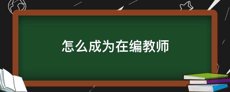 怎么成为在编教师 如何成为在编教师