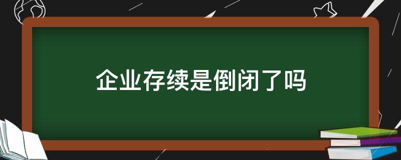 企业存续是倒闭了吗 企业存续是要注销了吗