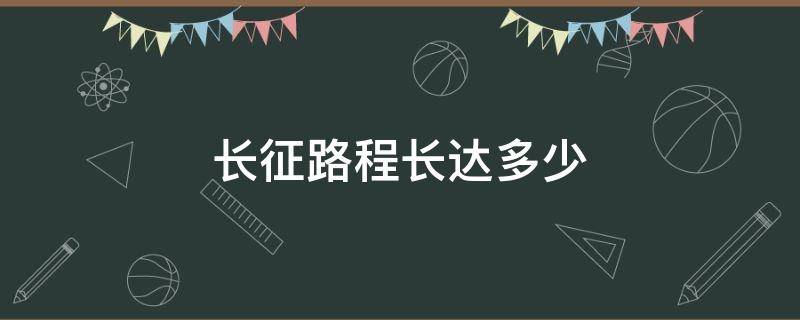 长征路程长达多少（红军长征路程长达多少）