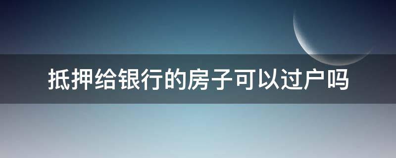 抵押给银行的房子可以过户吗 抵押给银行的房子可以过户吗?