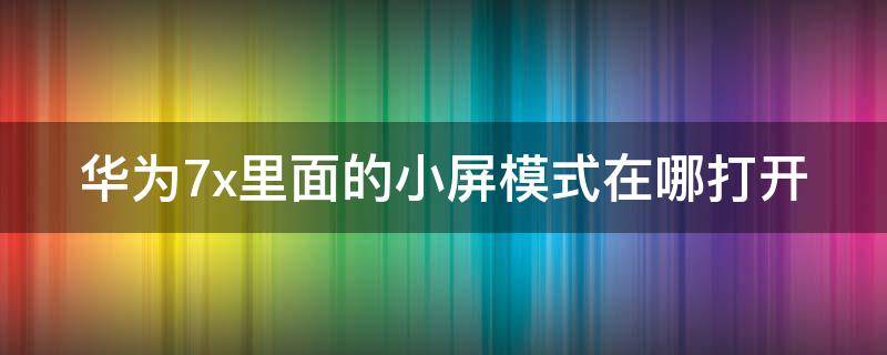 华为7x里面的小屏模式在哪打开 华为7x小白点在哪里设置