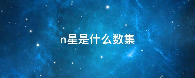 n星是什么数集（n为什么数集）