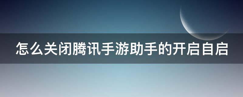 怎么关闭腾讯手游助手的开启自启（怎么关闭腾讯手游助手开机自启）