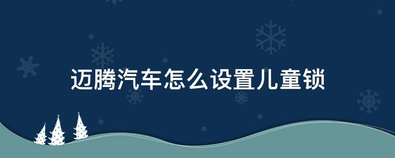 迈腾汽车怎么设置儿童锁（迈腾车如何设置儿童锁）