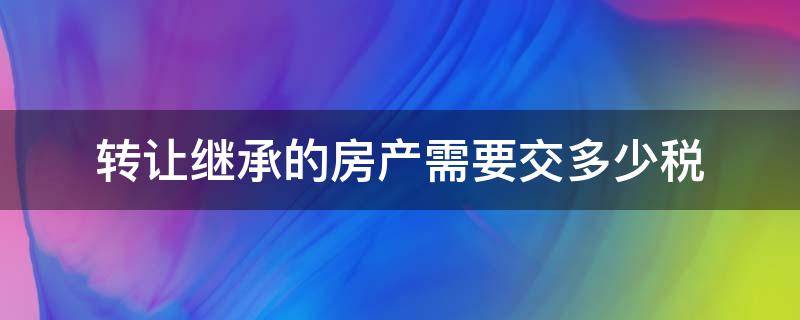 转让继承的房产需要交多少税 继承的房产转让如何交税