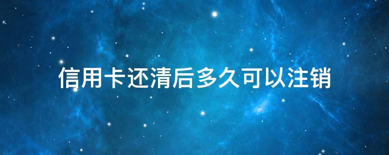 信用卡还清后多久可以注销（信用卡还清后多久可以注销卡）