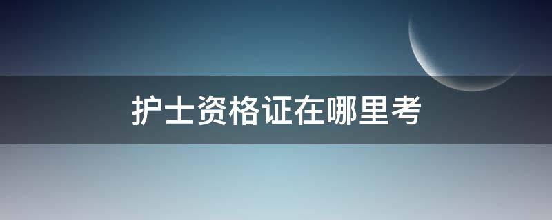 护士资格证在哪里考（无锡护士资格证在哪里考）