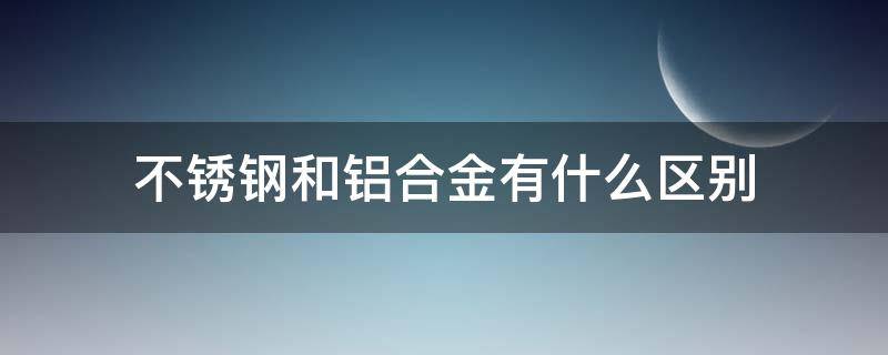 不锈钢和铝合金有什么区别 不锈钢和铝合金有什么区别,怎么区分