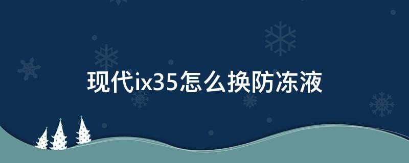 现代ix35怎么换防冻液 北京现代ix35的防冻液多久换