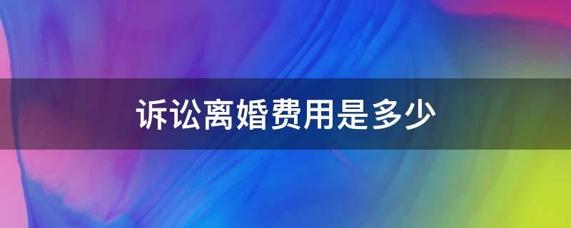 诉讼离婚费用是多少 一场离婚官司下来大概多少钱