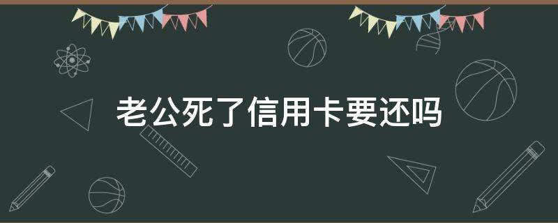 老公死了信用卡要还吗（丈夫欠信用卡死了妻子要还吗）