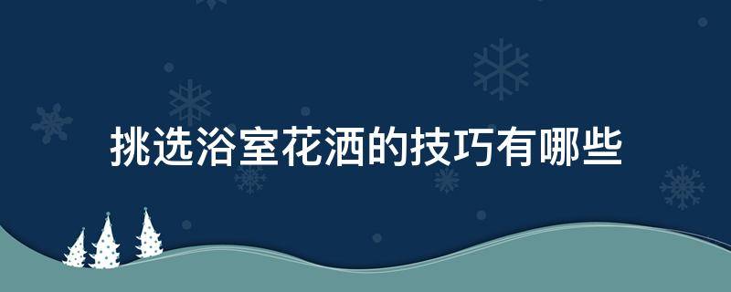 挑选浴室花洒的技巧有哪些 怎么选花洒应注意什么