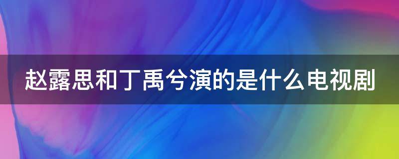 赵露思和丁禹兮演的是什么电视剧 赵露思与丁禹兮在一起了吗