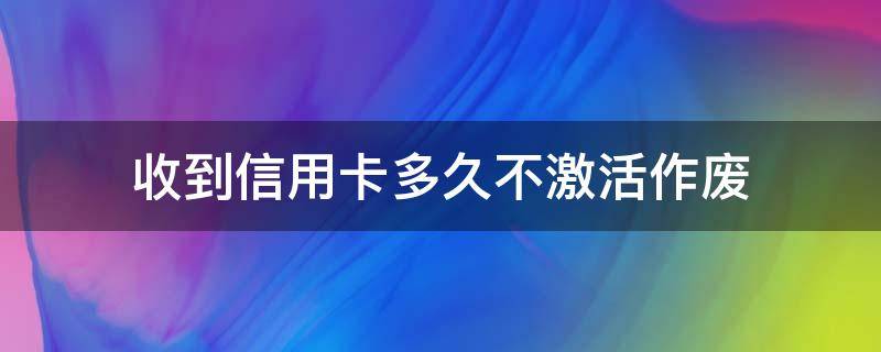 收到信用卡多久不激活作废 申请了一张信用卡但是没激活多久失效