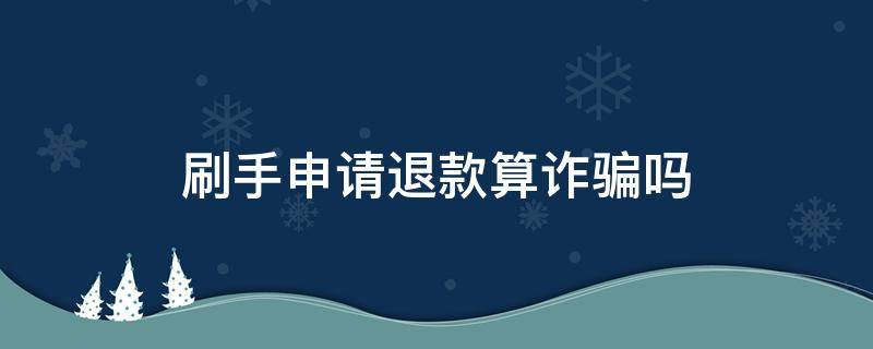 刷手申请退款算诈骗吗 刷手退款属于诈骗么