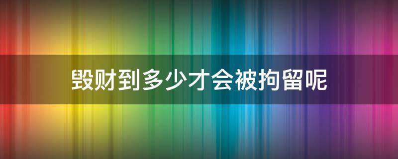 毁财到多少才会被拘留呢 毁财15000能判多长时间