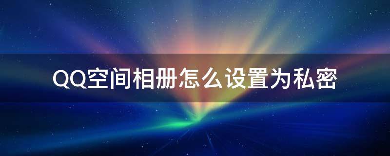 QQ空间相册怎么设置为私密 qq空间里面的相册怎么设为私密