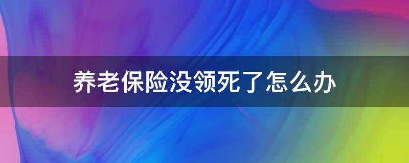 养老保险没领死了怎么办 没领养老保险人死了