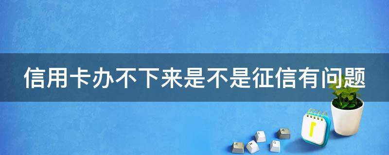 信用卡办不下来是不是征信有问题（信用卡办不下来是不是征信有问题了）