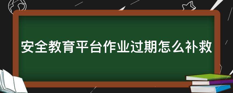 安全教育平台作业过期怎么补救（安全教育平台作业过期怎么补救2020-2）