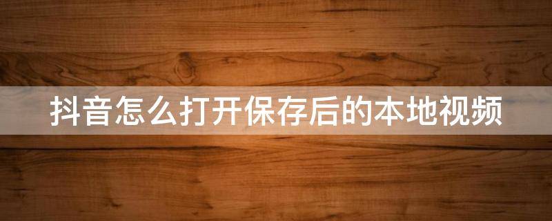 抖音怎么打开保存后的本地视频 抖音怎么打开保存后的本地视频到相册