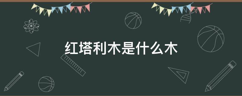 红塔利木是什么木 红塔利木百度百科