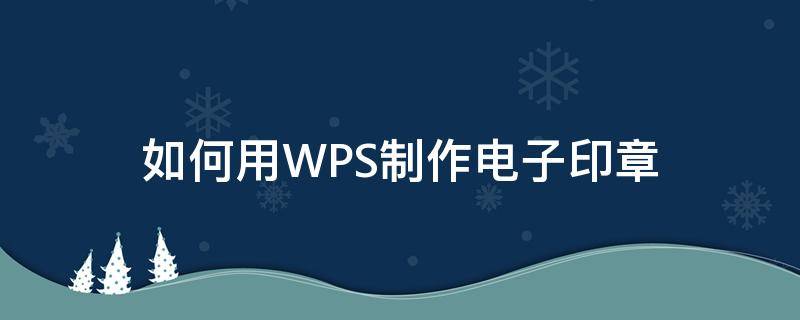 如何用WPS制作电子印章 怎么用wps制作电子印章