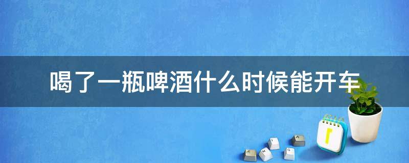 喝了一瓶啤酒什么时候能开车 喝了一瓶啤酒什么时候才能开车