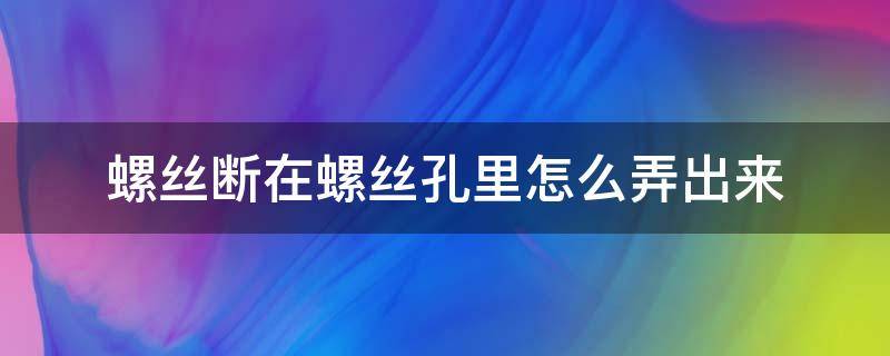 螺丝断在螺丝孔里怎么弄出来（汽车螺丝断在螺丝孔里怎么弄出来）