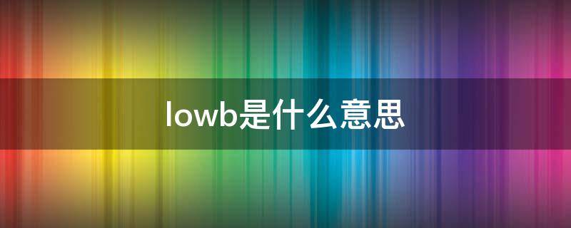 lowb是什么意思（lowb是什么意思饭圈）