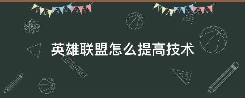 英雄联盟怎么提高技术（英雄联盟怎么才能提高技术）