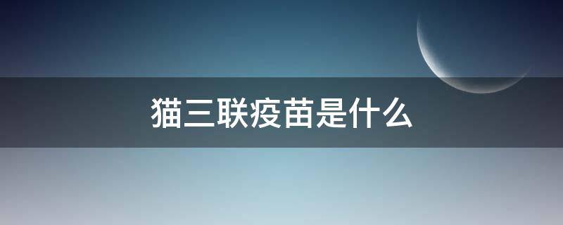 猫三联疫苗是什么（猫三联疫苗是什么意思）