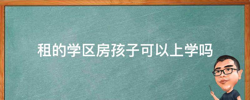 租的学区房孩子可以上学吗 租房子可以在学区上学么