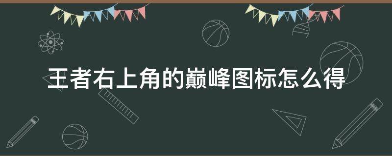 王者右上角的巅峰图标怎么得 王者巅峰标志右上角