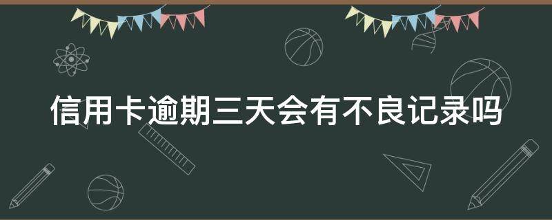 信用卡逾期三天会有不良记录吗（信用卡逾期4天会有不良记录吗）