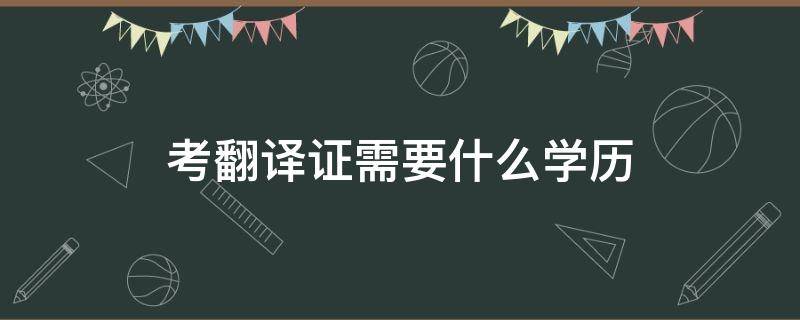 考翻译证需要什么学历（考英语翻译证需要什么学历）