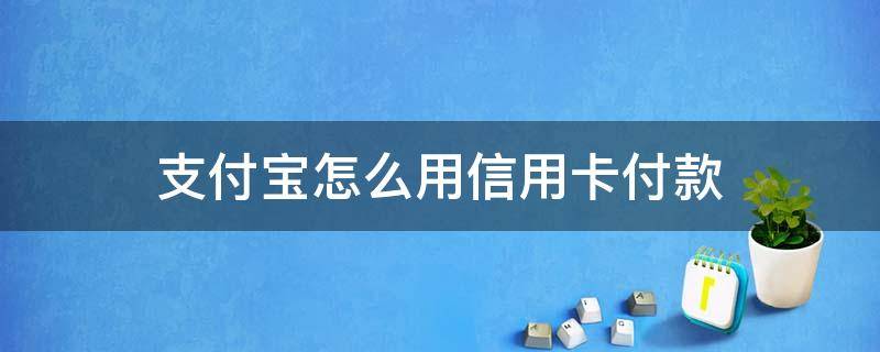 支付宝怎么用信用卡付款 支付宝怎么用信用卡付款到别人支付宝