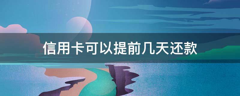 信用卡可以提前几天还款 光大信用卡可以提前几天还款