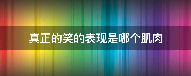 真正的笑的表现是哪个肌肉 真正的笑的表现是哪个肌肉收缩