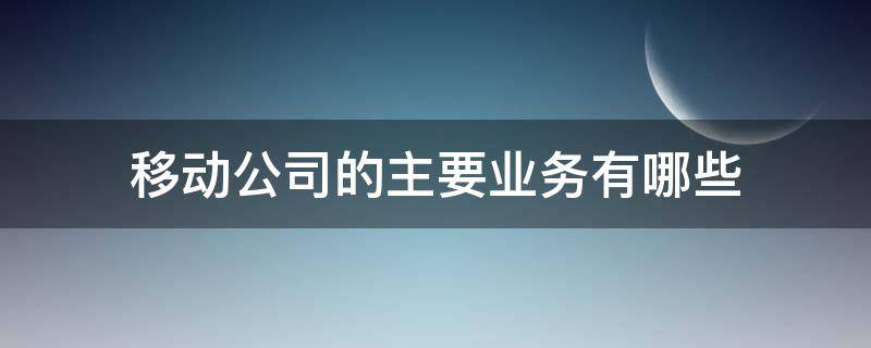 移动公司的主要业务有哪些（移动业务包括哪些）