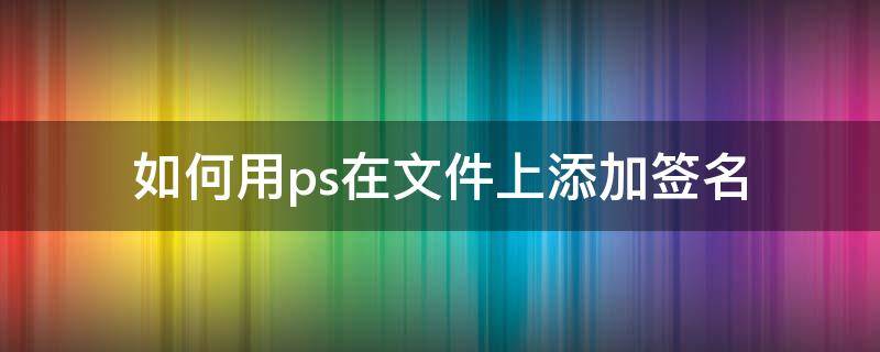 如何用ps在文件上添加签名 如何把签名ps到文件上