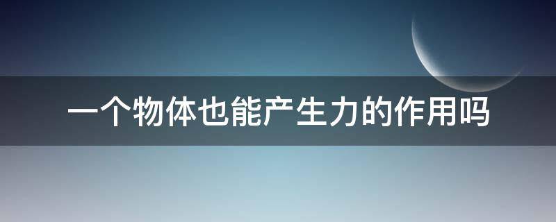 一个物体也能产生力的作用吗 一个物体也可以产生力的作用对吗