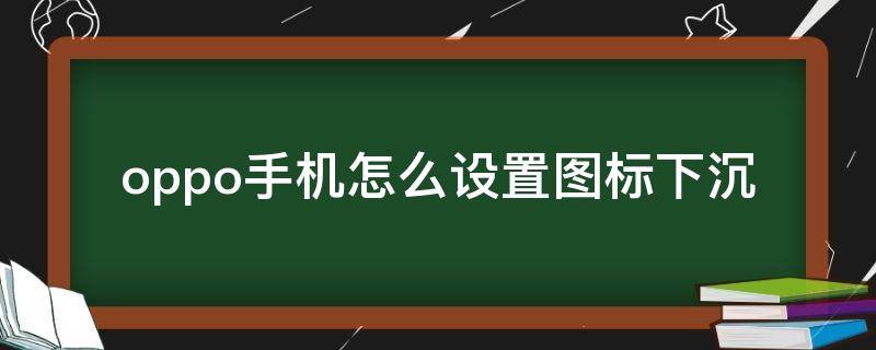 oppo手机怎么设置图标下沉 opporeno4图标下沉怎么设置