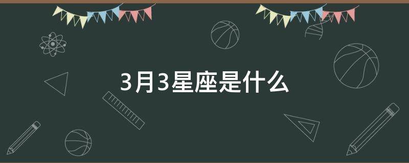 3月3星座是什么 3月3日的星座是什么星座