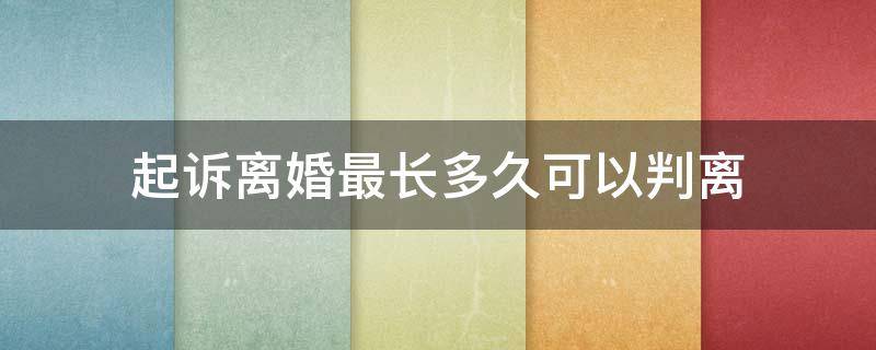 起诉离婚最长多久可以判离 起诉离婚最短多久可以判离