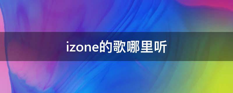 izone的歌哪里听 izone有哪些歌