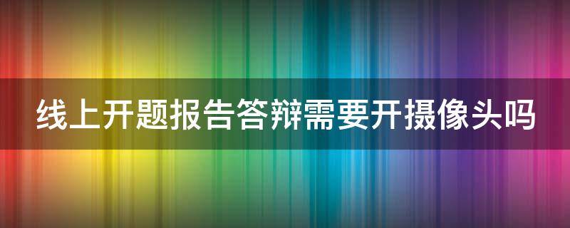 线上开题报告答辩需要开摄像头吗（开题答辩线上需要开视频吗）