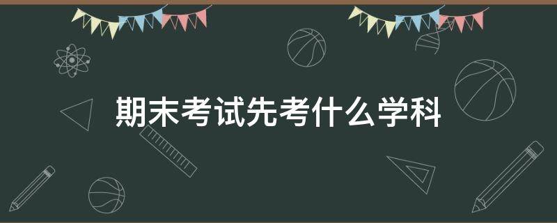 期末考试先考什么学科 期末考试要考什么