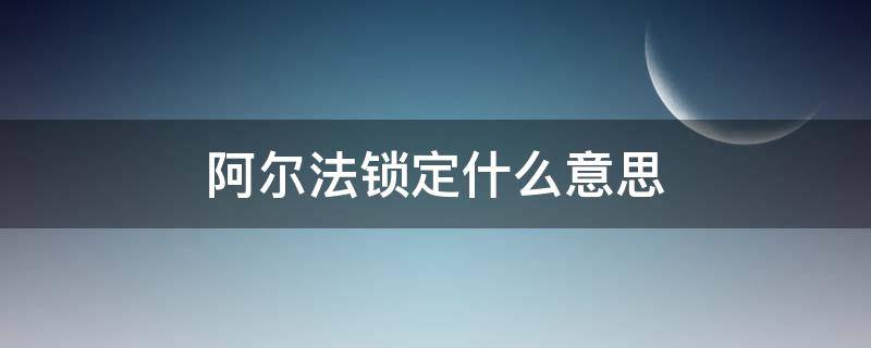 阿尔法锁定什么意思（ai阿尔法锁定）