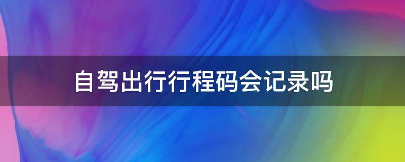 自驾出行行程码会记录吗 开车告诉路过的城市行程码会有记录么